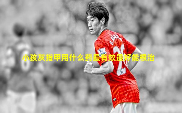 小孩灰指甲用什么药最有效最好能根治