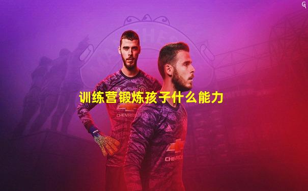 训练营锻炼孩子什么能力