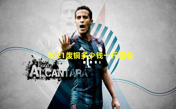 2021废铜多少钱一斤回收