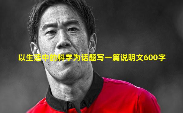 以生活中的科学为话题写一篇说明文600字