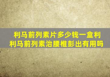 利马前列素片多少钱一盒利利马前列素治腰椎彭出有用吗
