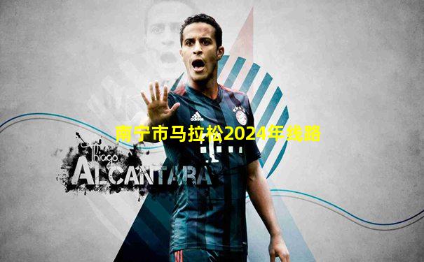 南宁市马拉松2024年线路