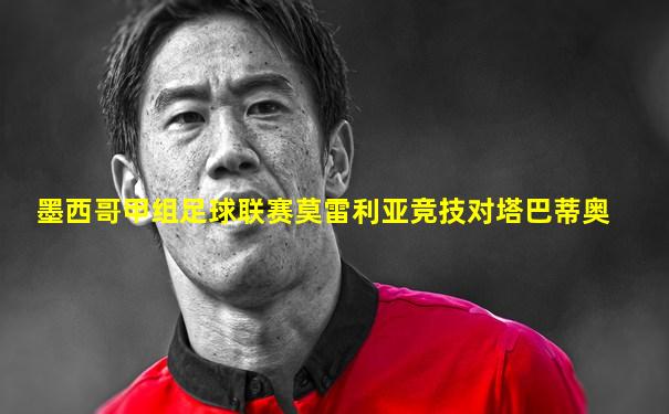 墨西哥甲组足球联赛莫雷利亚竞技对塔巴蒂奥