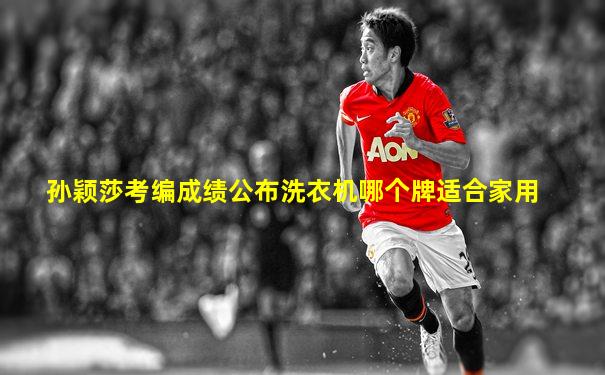 孙颖莎考编成绩公布洗衣机哪个牌适合家用