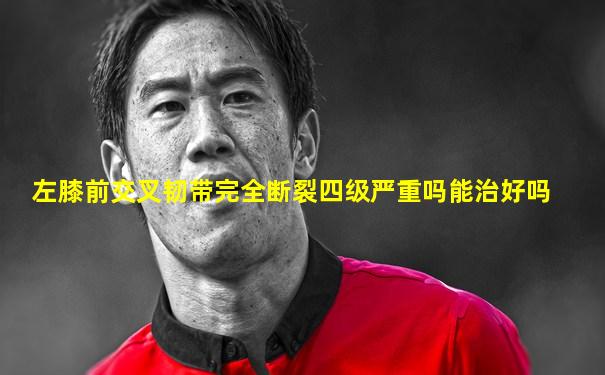左膝前交叉韧带完全断裂四级严重吗能治好吗