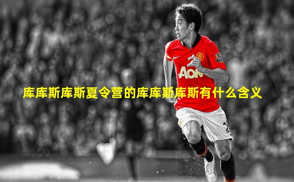 库库斯库斯夏令营的库库斯库斯有什么含义