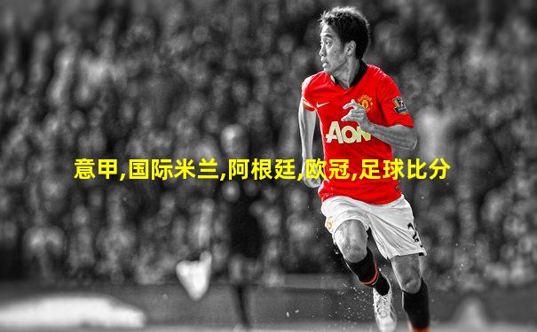 意甲,国际米兰,阿根廷,欧冠,足球比分