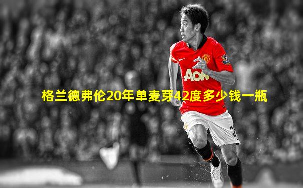 格兰德弗伦20年单麦芽42度多少钱一瓶