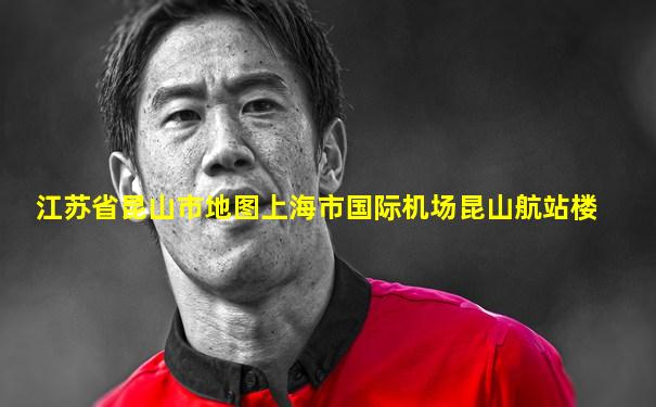 江苏省昆山市地图上海市国际机场昆山航站楼