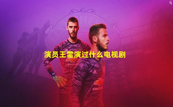 演员王雷演过什么电视剧