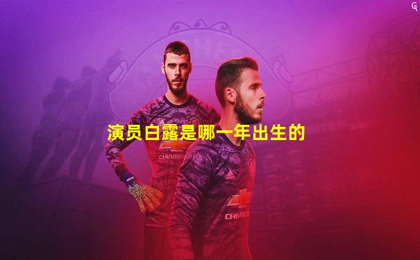 演员白露是哪一年出生的