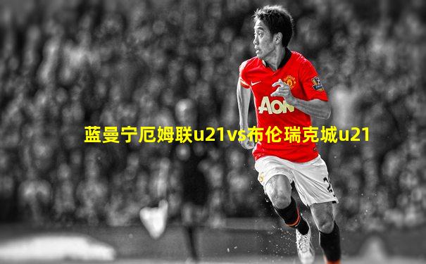 蓝曼宁厄姆联u21vs布伦瑞克城u21