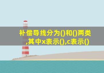 补偿导线分为()和()两类,其中x表示(),c表示()