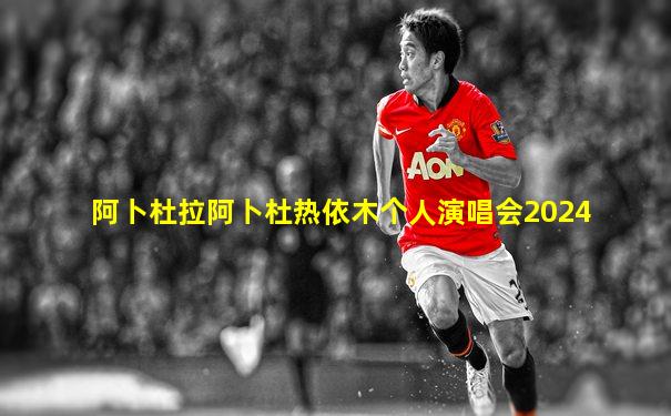 阿卜杜拉阿卜杜热依木个人演唱会2024