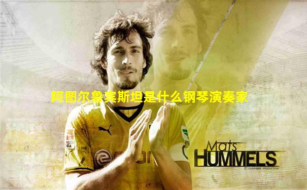 阿图尔鲁宾斯坦是什么钢琴演奏家