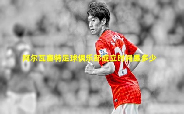 阿尔瓦塞特足球俱乐部成立时间是多少