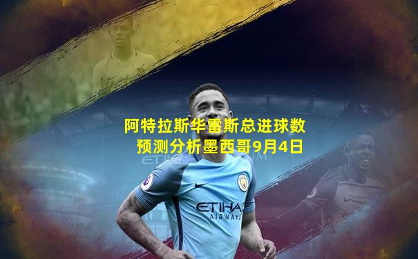 阿特拉斯华雷斯总进球数预测分析墨西哥9月4日