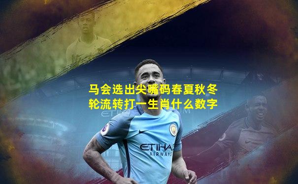 马会选出尖嘴码春夏秋冬轮流转打一生肖什么数字